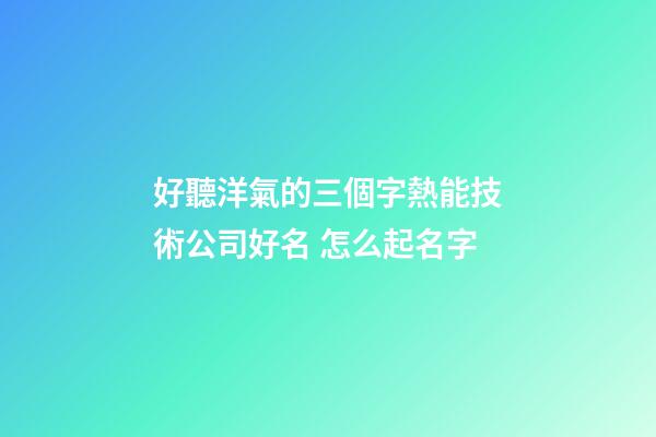好聽洋氣的三個字熱能技術公司好名 怎么起名字-第1張-公司起名-玄機派
